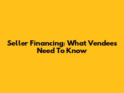 Seller Financing: What Vendees Need To Know