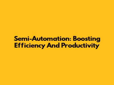 Semi-Automation: Boosting Efficiency And Productivity