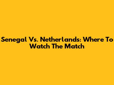 Senegal Vs. Netherlands: Where To Watch The Match