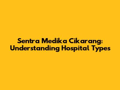 Sentra Medika Cikarang: Understanding Hospital Types