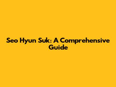 Seo Hyun Suk: A Comprehensive Guide