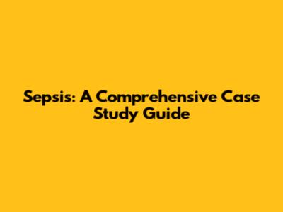 Sepsis: A Comprehensive Case Study Guide