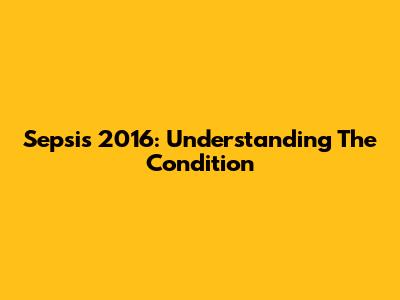 Sepsis 2016: Understanding The Condition