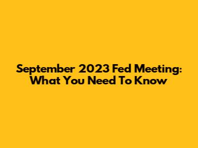 September 2023 Fed Meeting: What You Need To Know