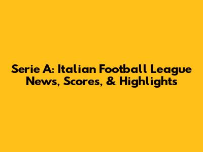 Serie A: Italian Football League News, Scores, & Highlights