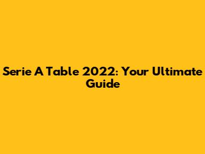 Serie A Table 2022: Your Ultimate Guide