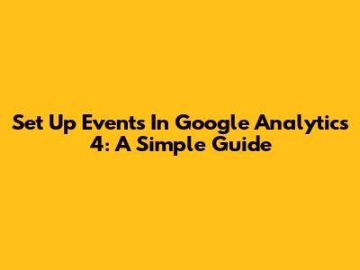 Set Up Events In Google Analytics 4: A Simple Guide