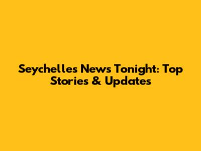Seychelles News Tonight: Top Stories & Updates