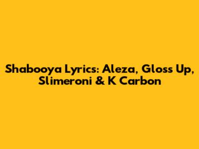 Shabooya Lyrics: Aleza, Gloss Up, Slimeroni & K Carbon