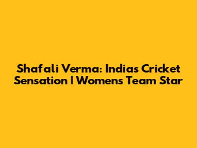 Shafali Verma: India's Cricket Sensation | Women's Team Star
