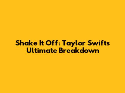 Shake It Off: Taylor Swift's Ultimate Breakdown