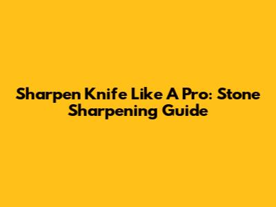Sharpen Knife Like A Pro: Stone Sharpening Guide