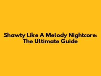 Shawty Like A Melody Nightcore: The Ultimate Guide