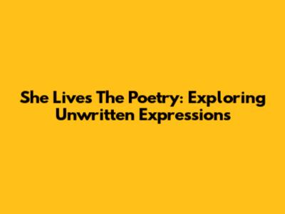 She Lives The Poetry: Exploring Unwritten Expressions