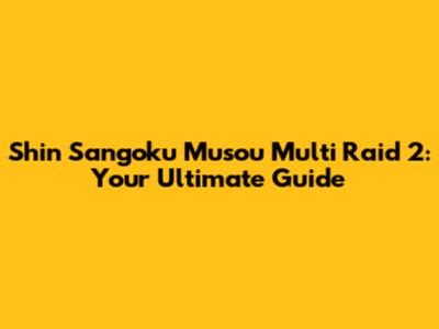 Shin Sangoku Musou Multi Raid 2: Your Ultimate Guide