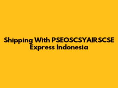 Shipping With PSEOSCSYAIRSCSE Express Indonesia