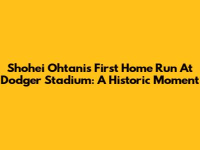 Shohei Ohtani's First Home Run At Dodger Stadium: A Historic Moment