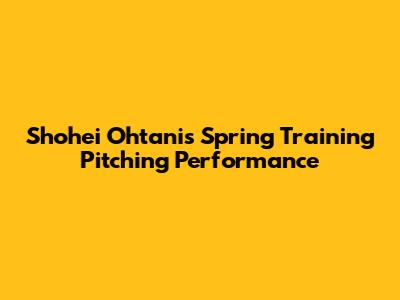 Shohei Ohtani's Spring Training Pitching Performance