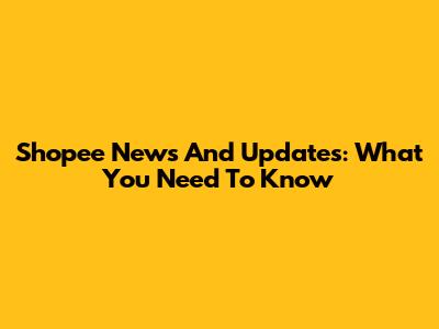 Shopee News And Updates: What You Need To Know