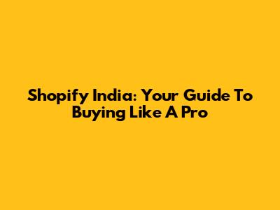 Shopify India: Your Guide To Buying Like A Pro