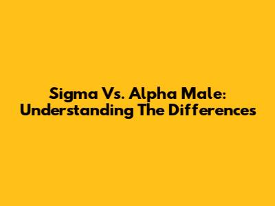 Sigma Vs. Alpha Male: Understanding The Differences