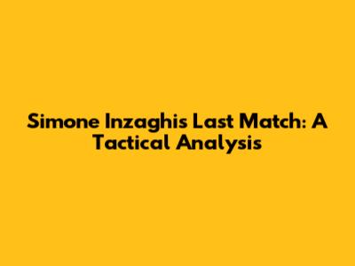 Simone Inzaghi's Last Match: A Tactical Analysis
