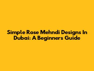 Simple Rose Mehndi Designs In Dubai: A Beginner's Guide