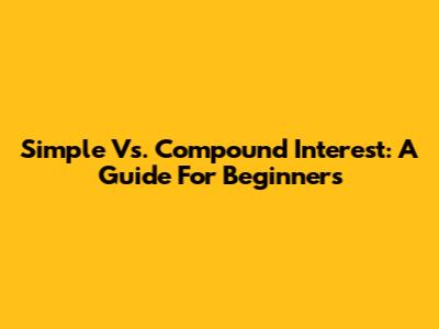 Simple Vs. Compound Interest: A Guide For Beginners