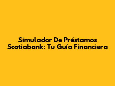 Simulador De Préstamos Scotiabank: Tu Guía Financiera