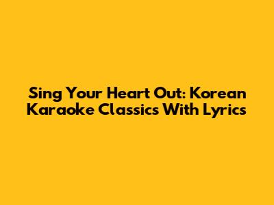 Sing Your Heart Out: Korean Karaoke Classics With Lyrics