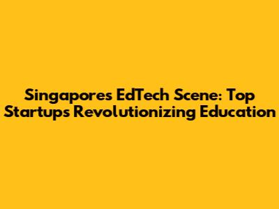 Singapore's EdTech Scene: Top Startups Revolutionizing Education