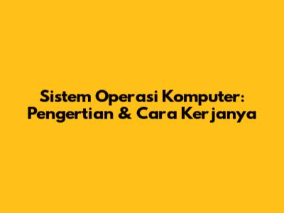 Sistem Operasi Komputer: Pengertian & Cara Kerjanya