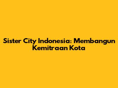 Sister City Indonesia: Membangun Kemitraan Kota