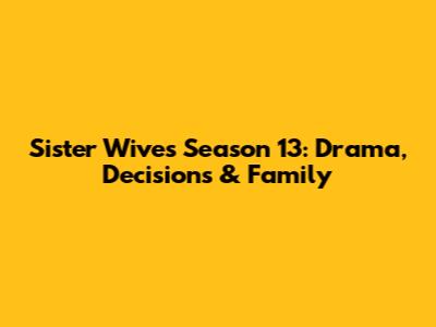 Sister Wives Season 13: Drama, Decisions & Family