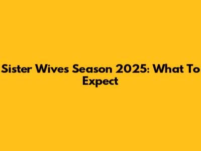 Sister Wives Season 2025: What To Expect