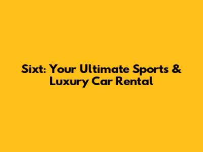 Sixt: Your Ultimate Sports & Luxury Car Rental