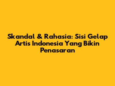 Skandal & Rahasia: Sisi Gelap Artis Indonesia Yang Bikin Penasaran