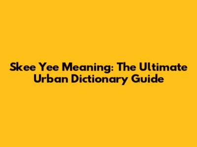 Skee Yee Meaning: The Ultimate Urban Dictionary Guide