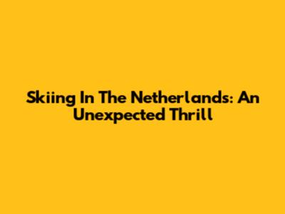 Skiing In The Netherlands: An Unexpected Thrill