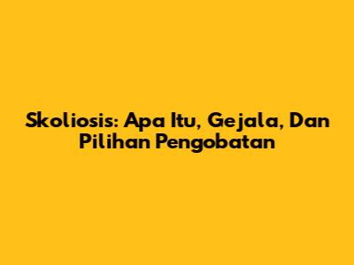 Skoliosis: Apa Itu, Gejala, Dan Pilihan Pengobatan