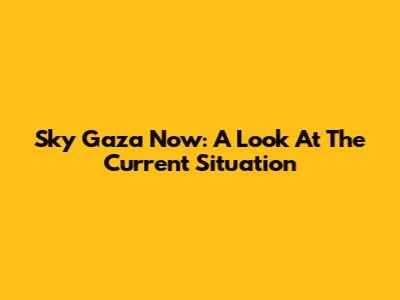 Sky Gaza Now: A Look At The Current Situation