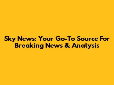 Sky News: Your Go-To Source For Breaking News & Analysis