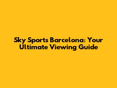 Sky Sports Barcelona: Your Ultimate Viewing Guide