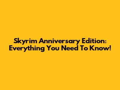 Skyrim Anniversary Edition: Everything You Need To Know!