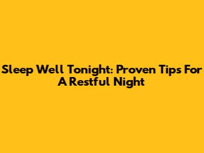 Sleep Well Tonight: Proven Tips For A Restful Night