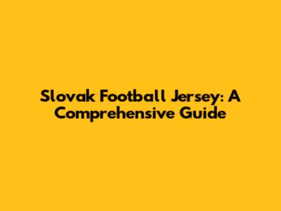 Slovak Football Jersey: A Comprehensive Guide