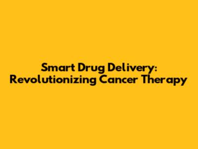Smart Drug Delivery: Revolutionizing Cancer Therapy