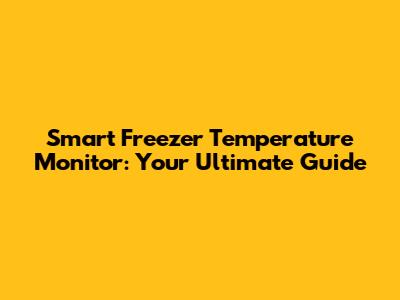 Smart Freezer Temperature Monitor: Your Ultimate Guide