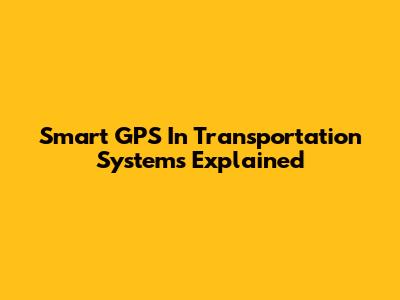 Smart GPS In Transportation Systems Explained