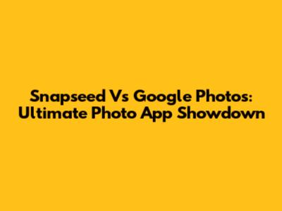 Snapseed Vs Google Photos: Ultimate Photo App Showdown